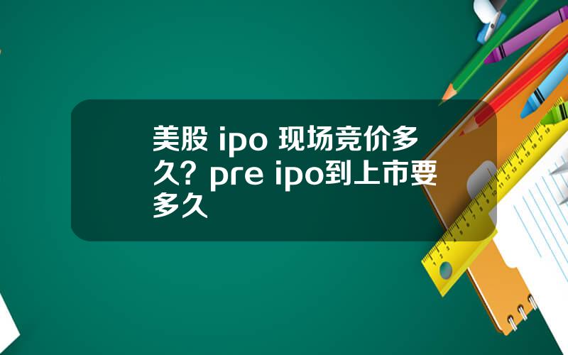 美股 ipo 现场竞价多久？pre ipo到上市要多久